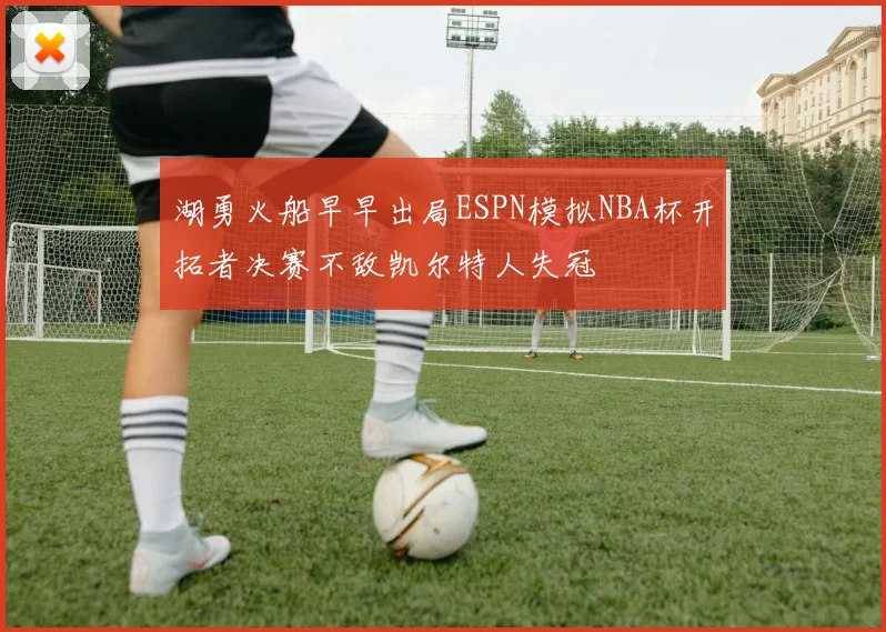 湖勇火船早早出局ESPN模拟NBA杯开拓者决赛不敌凯尔特人失冠