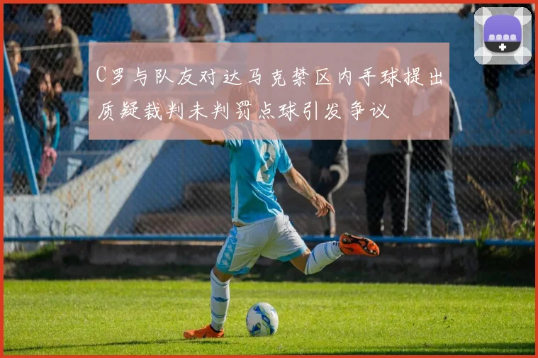 C罗与队友对达马克禁区内手球提出质疑裁判未判罚点球引发争议