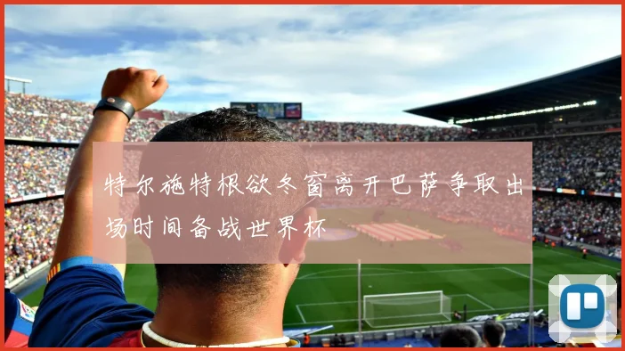 特尔施特根欲冬窗离开巴萨争取出场时间备战世界杯