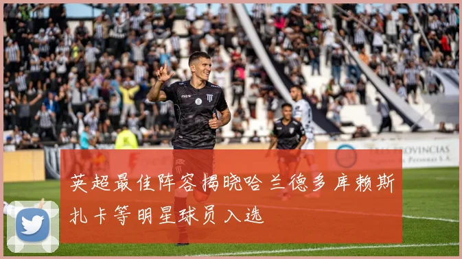 英超最佳阵容揭晓哈兰德多库赖斯扎卡等明星球员入选