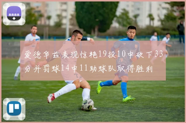 爱德华兹表现惊艳19投10中砍下33分并罚球14中11助球队取得胜利