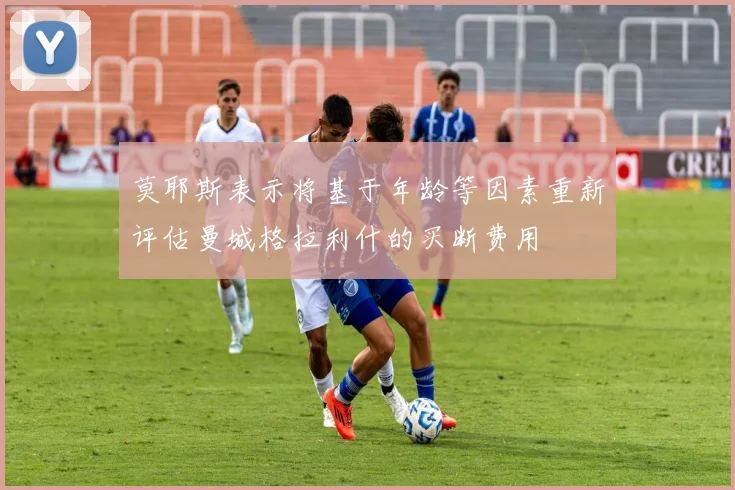 莫耶斯表示将基于年龄等因素重新评估曼城格拉利什的买断费用