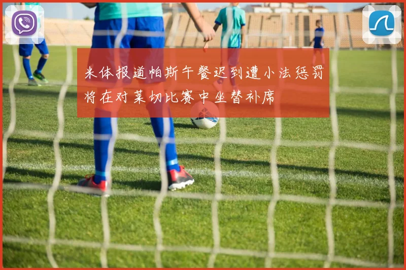 米体报道帕斯午餐迟到遭小法惩罚将在对莱切比赛中坐替补席
