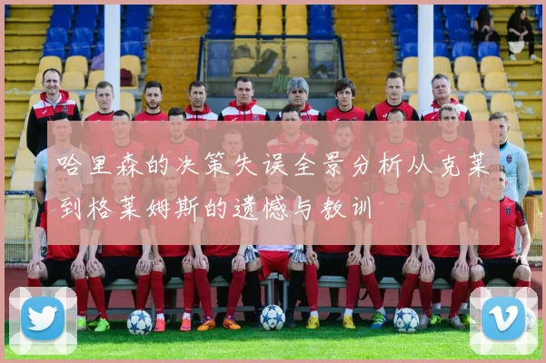 哈里森的决策失误全景分析从克莱到格莱姆斯的遗憾与教训