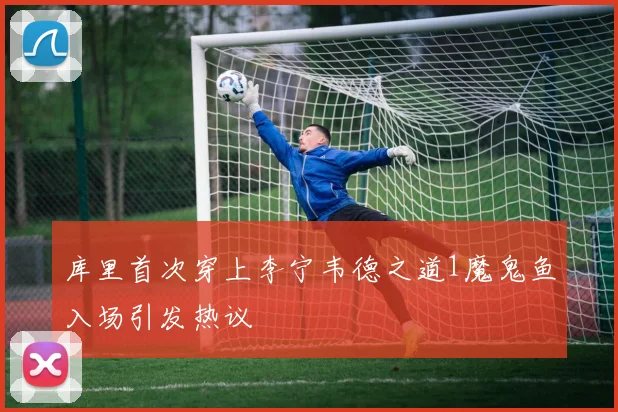 库里首次穿上李宁韦德之道1魔鬼鱼入场引发热议