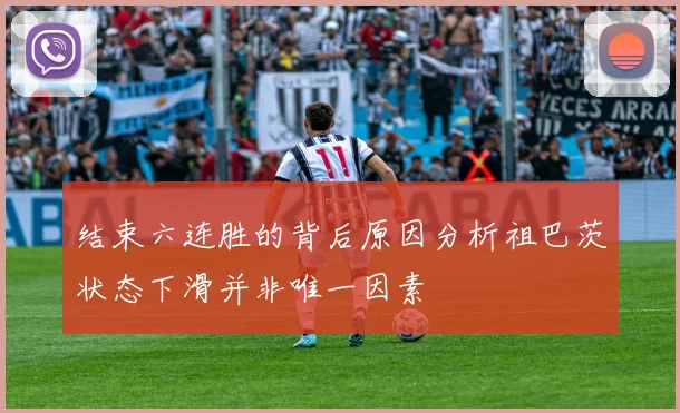 结束六连胜的背后原因分析祖巴茨状态下滑并非唯一因素