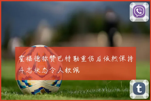 霍福德称赞巴特勒重伤后依然保持斗志状态令人钦佩