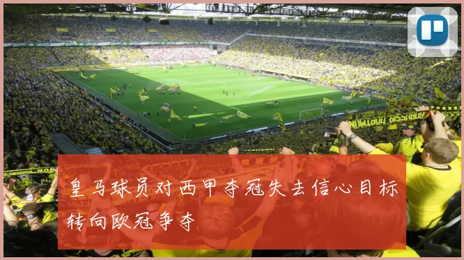 皇马球员对西甲夺冠失去信心目标转向欧冠争夺