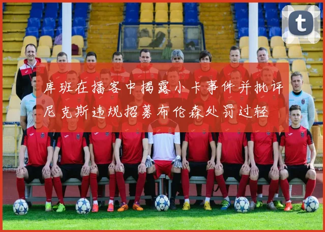 库班在播客中揭露小卡事件并批评尼克斯违规招募布伦森处罚过轻