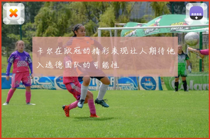 卡尔在欧冠的精彩表现让人期待他入选德国队的可能性