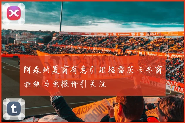 阿森纳夏窗有意引进格雷茨卡冬窗拒绝马竞报价引关注