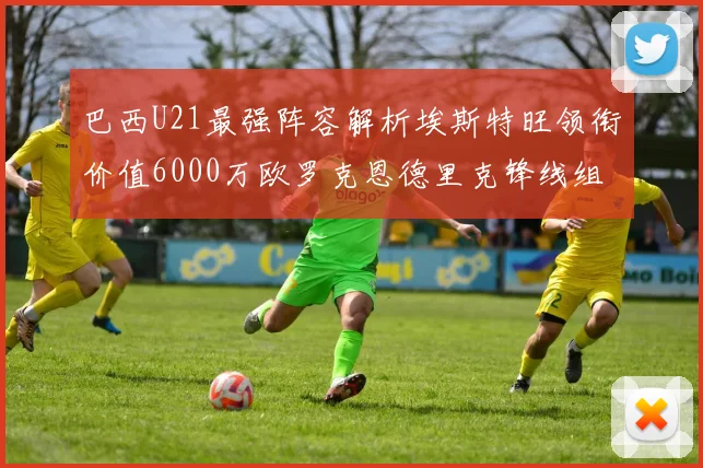 巴西U21最强阵容解析埃斯特旺领衔价值6000万欧罗克恩德里克锋线组合