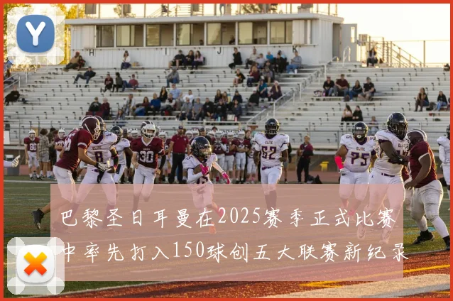 巴黎圣日耳曼在2025赛季正式比赛中率先打入150球创五大联赛新纪录