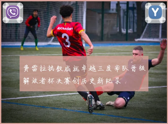 费雷拉执教成就卓越三度率队晋级解放者杯决赛创历史新纪录