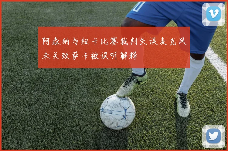 阿森纳与纽卡比赛裁判失误麦克风未关致萨卡被误听解释
