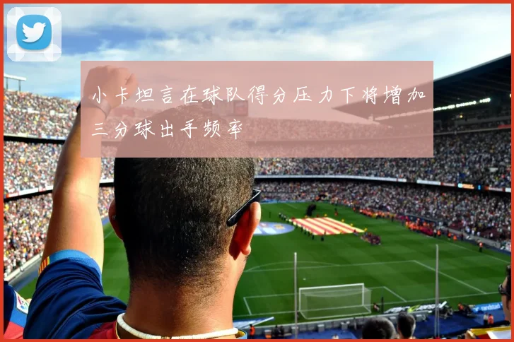小卡坦言在球队得分压力下将增加三分球出手频率