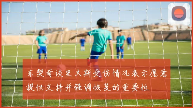东契奇谈里夫斯受伤情况表示愿意提供支持并强调恢复的重要性
