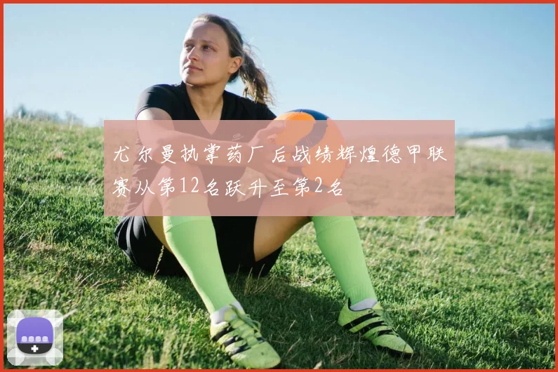 尤尔曼执掌药厂后战绩辉煌德甲联赛从第12名跃升至第2名