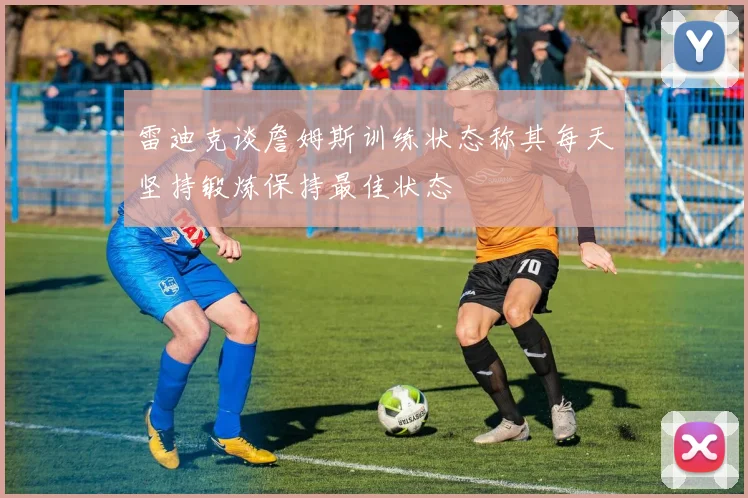 雷迪克谈詹姆斯训练状态称其每天坚持锻炼保持最佳状态