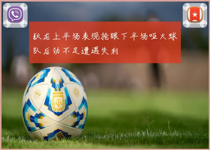 狄龙上半场表现抢眼下半场哑火球队后劲不足遭遇失利