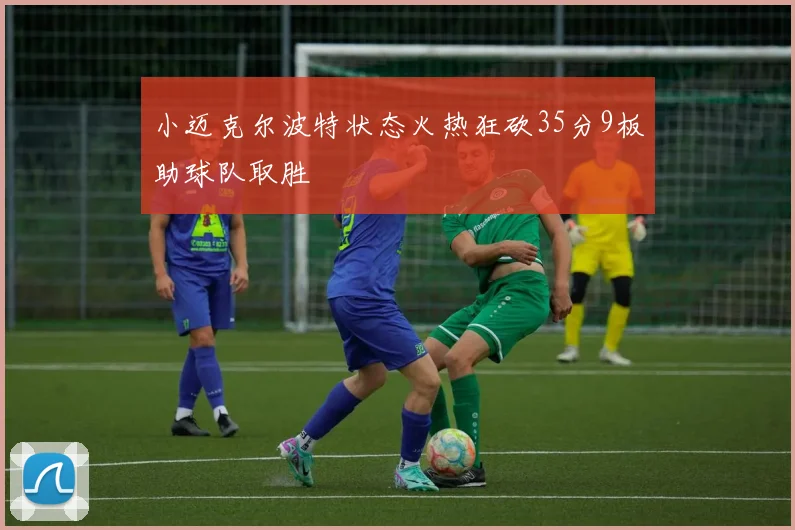 小迈克尔波特状态火热狂砍35分9板助球队取胜