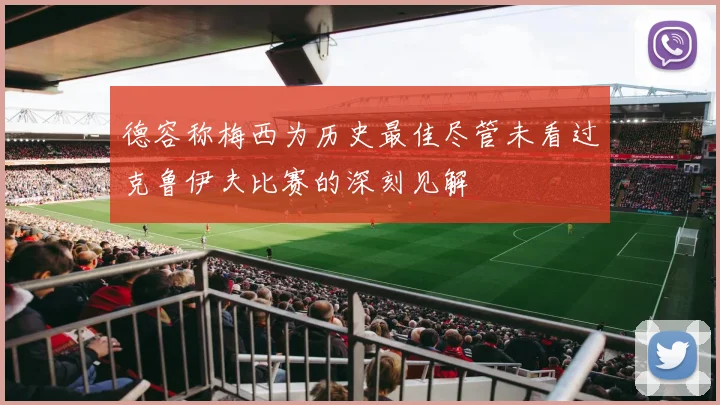 德容称梅西为历史最佳尽管未看过克鲁伊夫比赛的深刻见解