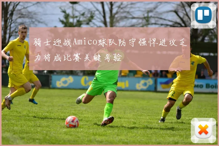 骑士迎战Amico球队防守强悍进攻乏力将成比赛关键考验