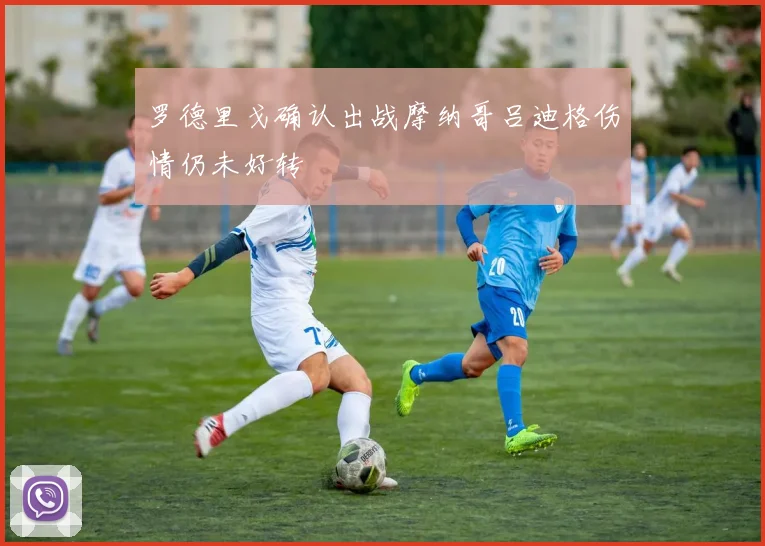 罗德里戈确认出战摩纳哥吕迪格伤情仍未好转