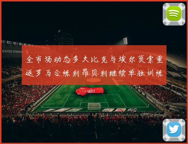 全市场动态多夫比克与埃尔莫索重返罗马合练利昂贝利继续单独训练状态观察